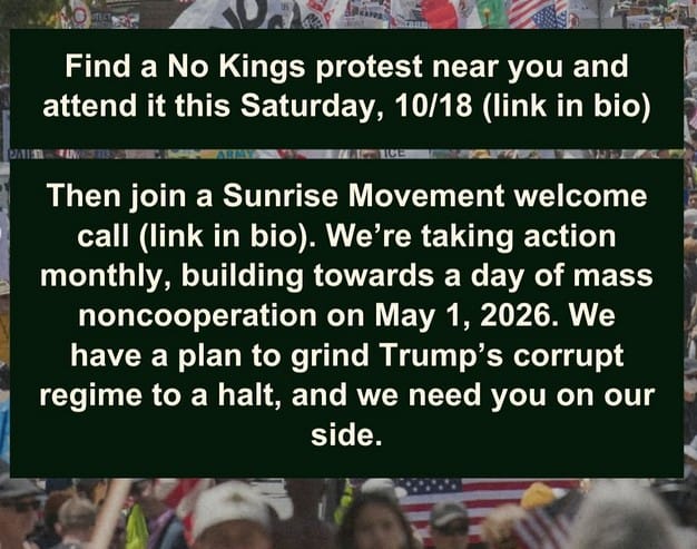 Graphic that reads Find a No Kings protest near you [...] Then join a Sunrise Movement welcome call (link in bio). We're taking action monthly, building towards a day of mass noncooperation on May 1, 2026. We have a plan to grind Trump's corrupt regime to a halt, and we need you on our side.