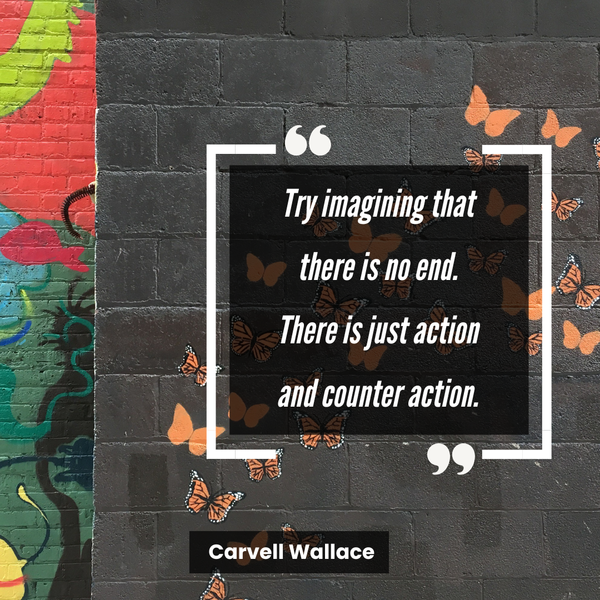 Quote graphic that reads "Try imagining that there is no end. There is just action and counter action." from Carvell Wallace's letter, linked below. Photo of street art murals as background.